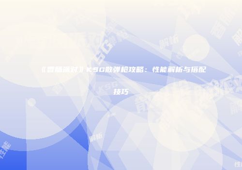 《香肠派对》KSG散弹枪攻略：性能解析与搭配技巧