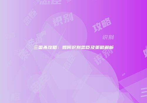 三国杀攻略：如何识别忠臣及策略解析
