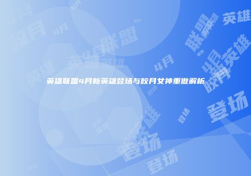 英雄联盟4月新英雄登场与皎月女神重做解析