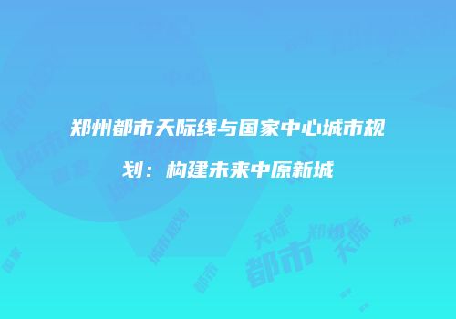 郑州都市天际线与国家中心城市规划：构建未来中原新城