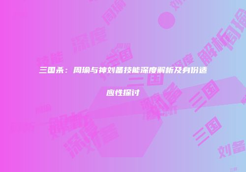 三国杀：周瑜与神刘备技能深度解析及身份适应性探讨
