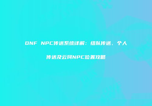DNF NPC传送系统详解：组队传送、个人传送及云珂NPC位置攻略