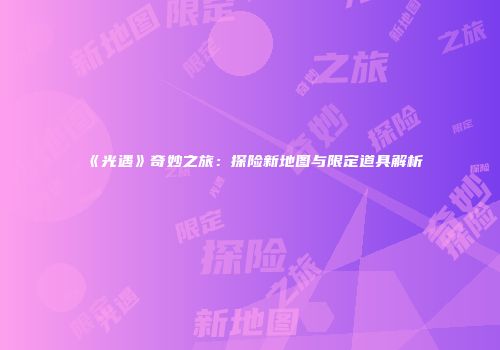 《光遇》奇妙之旅：探险新地图与限定道具解析