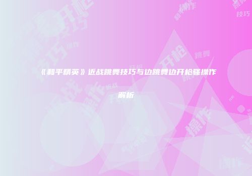 《和平精英》近战跳舞技巧与边跳舞边开枪骚操作解析