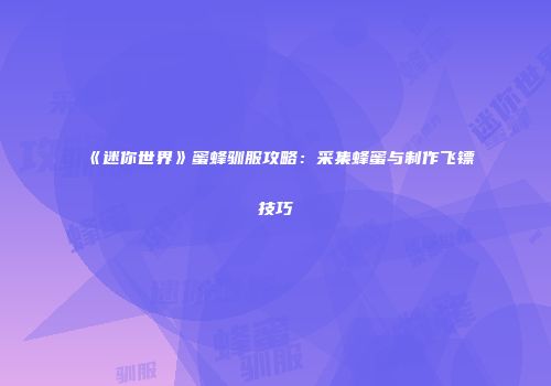 《迷你世界》蜜蜂驯服攻略：采集蜂蜜与制作飞镖技巧