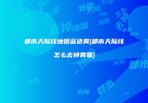 都市天际线地图蓝色雾(都市天际线怎么去掉雾霾)