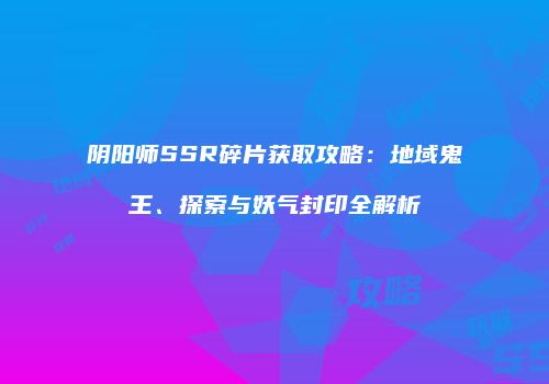 阴阳师SSR碎片获取攻略：地域鬼王、探索与妖气封印全解析