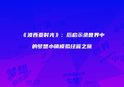 《波西亚时光》：后启示录世界中的梦想小镇模拟经营之旅