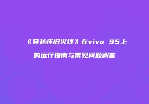《穿越怀旧火线》在vivo S5上的运行指南与常见问题解答