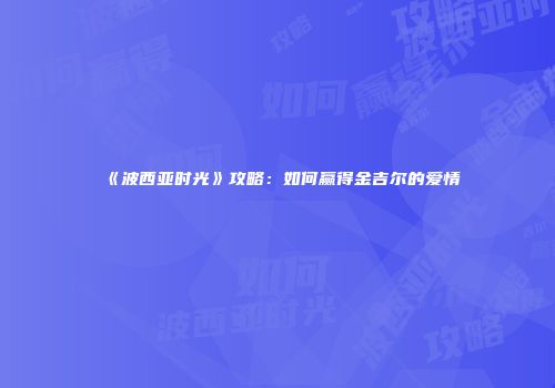 《波西亚时光》攻略：如何赢得金吉尔的爱情