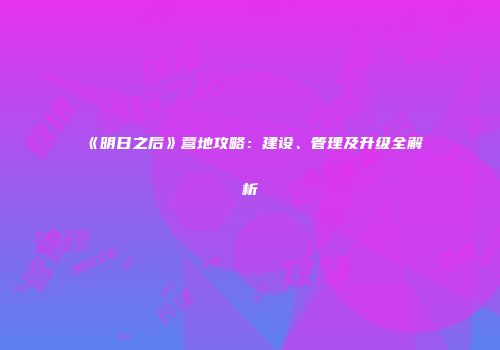 《明日之后》营地攻略：建设、管理及升级全解析