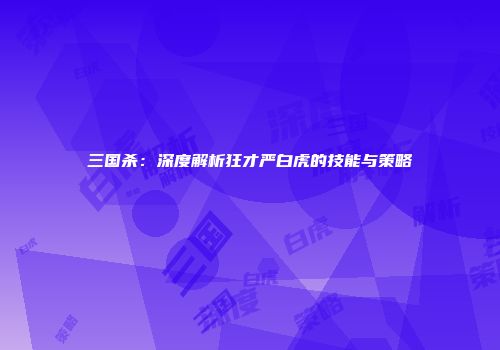 三国杀：深度解析狂才严白虎的技能与策略
