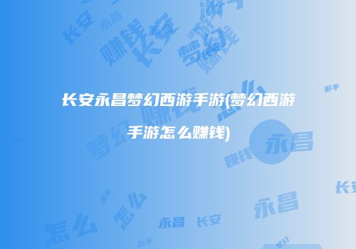 长安永昌梦幻西游手游(梦幻西游手游怎么赚钱)