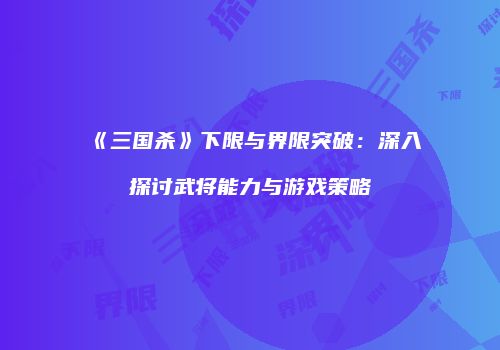《三国杀》下限与界限突破：深入探讨武将能力与游戏策略