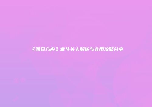 《明日方舟》章节关卡解析与实用攻略分享