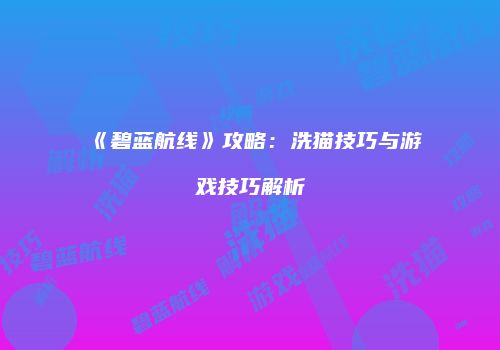 《碧蓝航线》攻略：洗猫技巧与游戏技巧解析