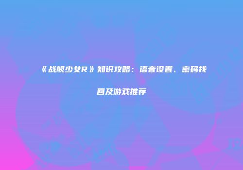 《战舰少女R》知识攻略：语音设置、密码找回及游戏推荐
