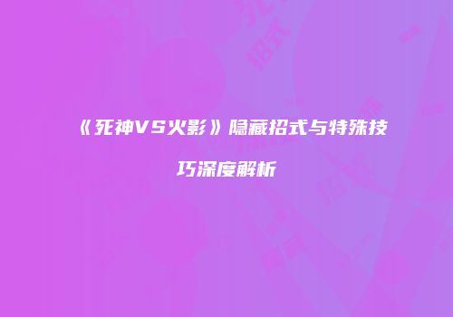 《死神VS火影》隐藏招式与特殊技巧深度解析