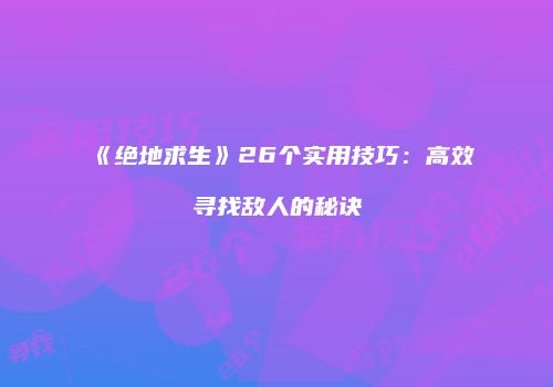 《绝地求生》26个实用技巧：高效寻找敌人的秘诀