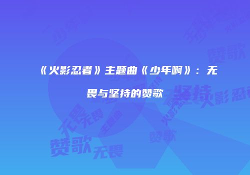《火影忍者》主题曲《少年啊》：无畏与坚持的赞歌