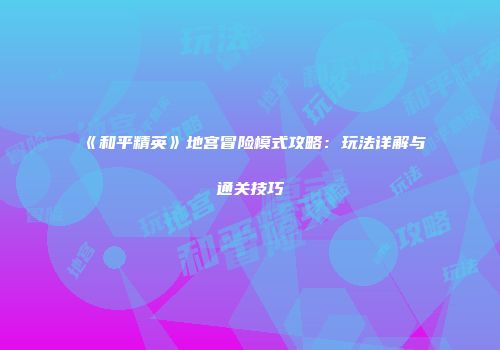 《和平精英》地宫冒险模式攻略：玩法详解与通关技巧
