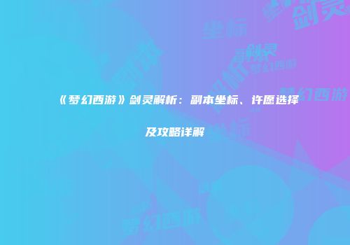 《梦幻西游》剑灵解析：副本坐标、许愿选择及攻略详解