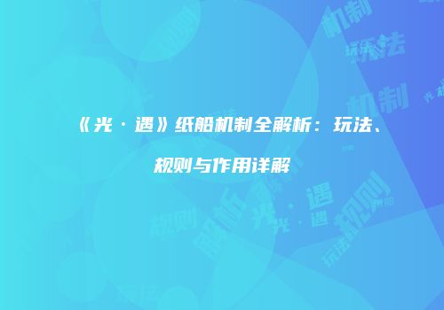 《光·遇》纸船机制全解析：玩法、规则与作用详解
