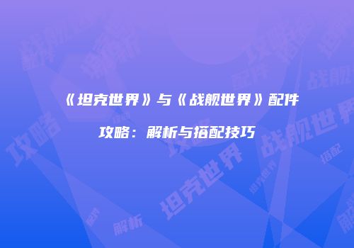 《坦克世界》与《战舰世界》配件攻略：解析与搭配技巧