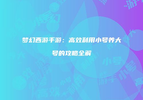 梦幻西游手游：高效利用小号养大号的攻略全解