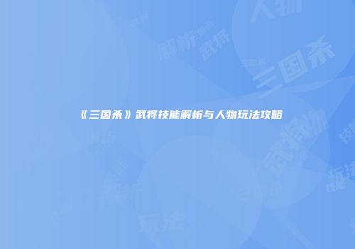 《三国杀》武将技能解析与人物玩法攻略