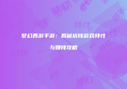 梦幻西游手游：揭秘坑钱游戏特性与赚钱攻略