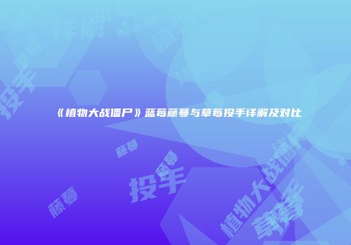《植物大战僵尸》蓝莓藤蔓与草莓投手详解及对比