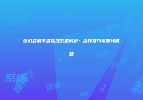 梦幻西游手游摆摊系统解析：操作技巧与赚钱策略