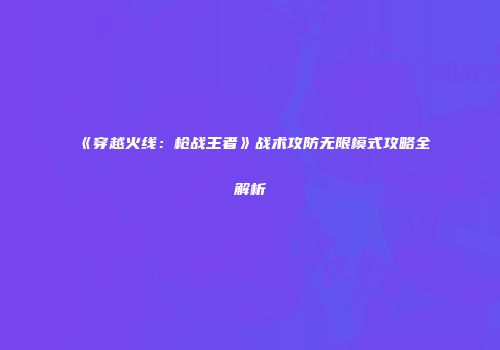 《穿越火线：枪战王者》战术攻防无限模式攻略全解析