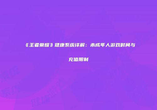 《王者荣耀》健康系统详解：未成年人游戏时间与充值限制