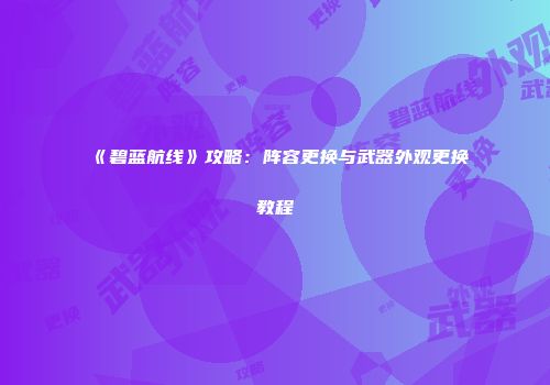 《碧蓝航线》攻略：阵容更换与武器外观更换教程
