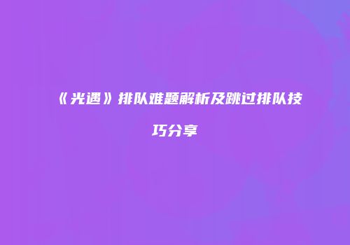 《光遇》排队难题解析及跳过排队技巧分享