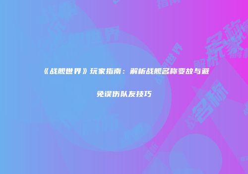 《战舰世界》玩家指南：解析战舰名称变故与避免误伤队友技巧