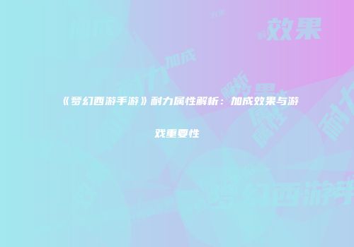 《梦幻西游手游》耐力属性解析：加成效果与游戏重要性