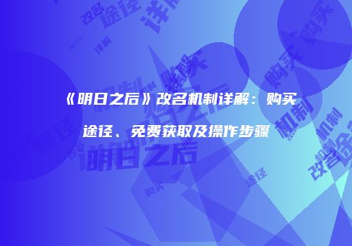 《明日之后》改名机制详解：购买途径、免费获取及操作步骤