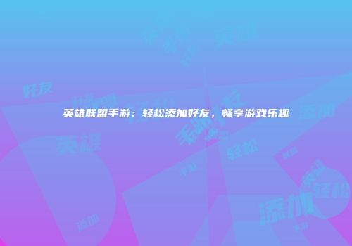 英雄联盟手游：轻松添加好友，畅享游戏乐趣