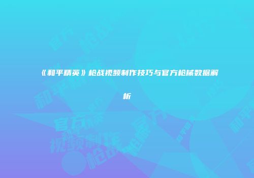 《和平精英》枪战视频制作技巧与官方枪械数据解析