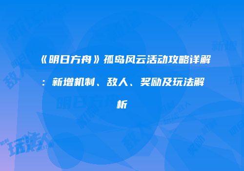 《明日方舟》孤岛风云活动攻略详解：新增机制、敌人、奖励及玩法解析