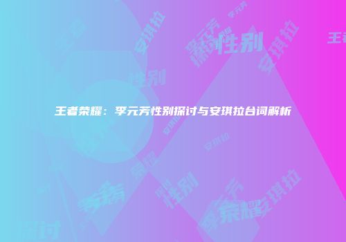 王者荣耀：李元芳性别探讨与安琪拉台词解析