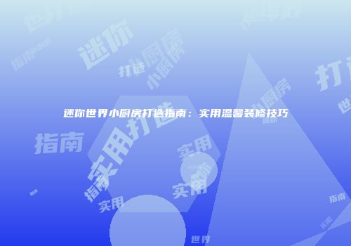 迷你世界小厨房打造指南：实用温馨装修技巧