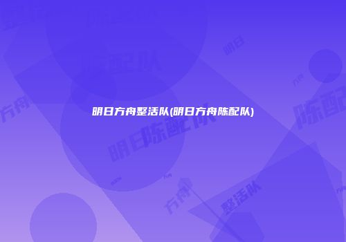 明日方舟整活队(明日方舟陈配队)