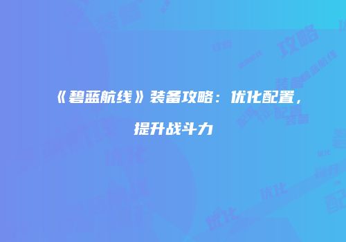 《碧蓝航线》装备攻略：优化配置，提升战斗力