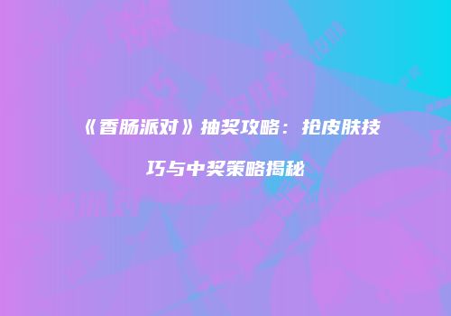 《香肠派对》抽奖攻略：抢皮肤技巧与中奖策略揭秘