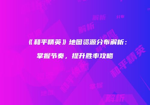 《和平精英》地图资源分布解析：掌握节奏，提升胜率攻略