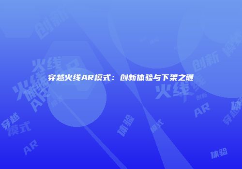 穿越火线AR模式：创新体验与下架之谜